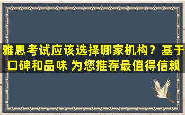 雅思考试应该选择哪家机构？基于口碑和品味 为您推荐最值得信赖的培训机构！